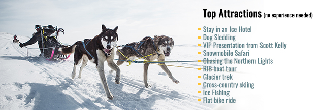 Top Attractions: Stay in an Ice Hotel, Dog Sledding, Presentation from Scott Kelly, Snowmobile Safari, Glacier trek, RIB boat tour, Flat bike ride, Cross-country skiing, Ice Fishing